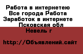 Работа в интернетею - Все города Работа » Заработок в интернете   . Псковская обл.,Невель г.